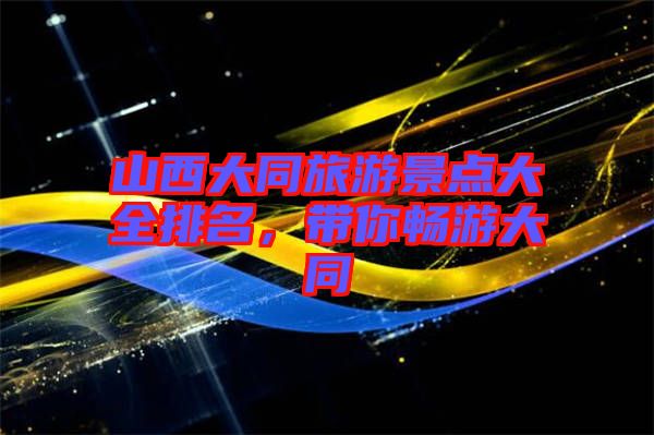 山西大同旅游景點大全排名，帶你暢游大同