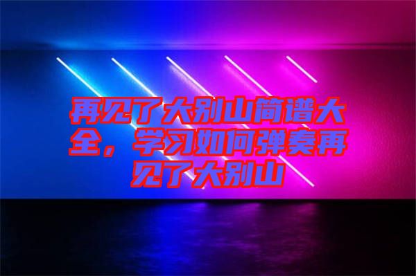 再見了大別山簡譜大全，學(xué)習(xí)如何彈奏再見了大別山