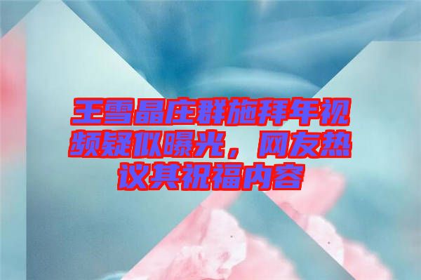 王雪晶莊群施拜年視頻疑似曝光，網(wǎng)友熱議其祝福內(nèi)容