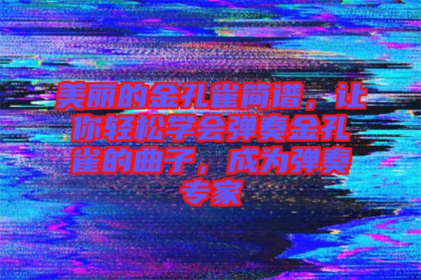 美麗的金孔雀簡(jiǎn)譜，讓你輕松學(xué)會(huì)彈奏金孔雀的曲子，成為彈奏專家