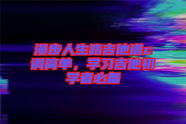 漫步人生路吉他譜c調(diào)簡單，學(xué)習(xí)吉他初學(xué)者必備