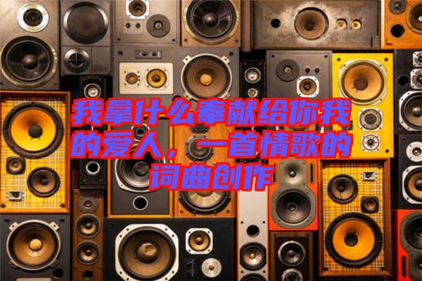 我拿什么奉獻(xiàn)給你我的愛(ài)人，一首情歌的詞曲創(chuàng)作