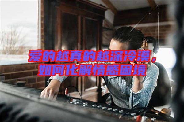 愛的越真的越深冷漠，如何化解情感困境