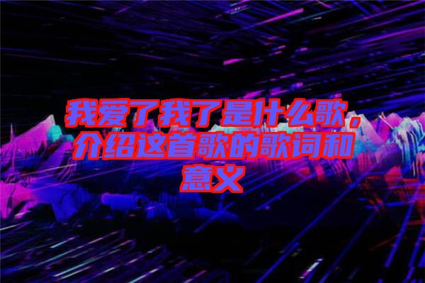 我愛了我了是什么歌，介紹這首歌的歌詞和意義
