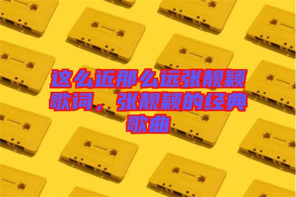 這么近那么遠張靚穎歌詞，張靚穎的經(jīng)典歌曲