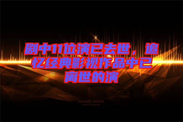 劇中11位演已去世，追憶經(jīng)典影視作品中已離世的演