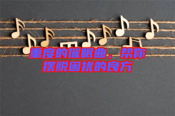 重度的催眠曲，幫你擺脫困擾的良方
