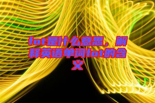 fot是什么意思，解釋英語(yǔ)單詞fot的含義