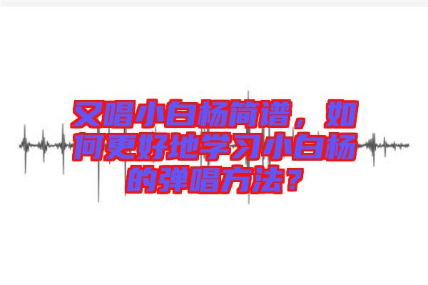 又唱小白楊簡譜，如何更好地學習小白楊的彈唱方法？