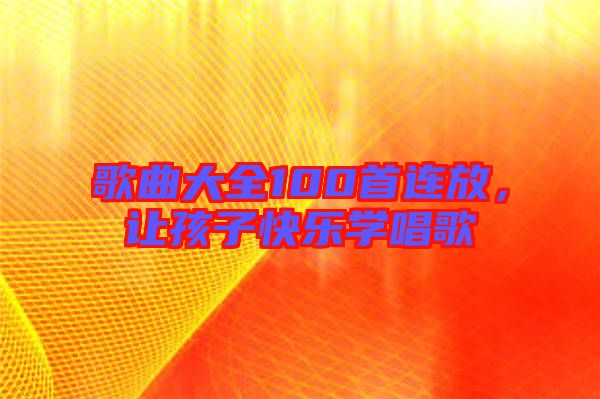 歌曲大全100首連放，讓孩子快樂(lè)學(xué)唱歌