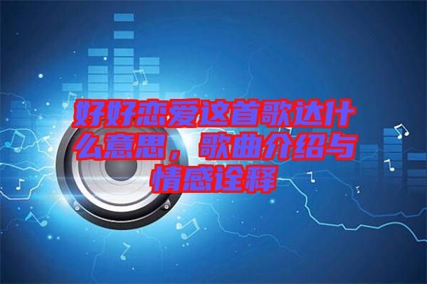 好好戀愛這首歌達(dá)什么意思，歌曲介紹與情感詮釋