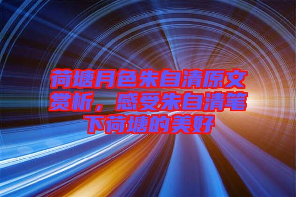 荷塘月色朱自清原文賞析，感受朱自清筆下荷塘的美好