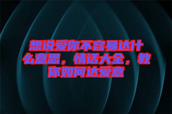 想說(shuō)愛(ài)你不容易達(dá)什么意思，情話大全，教你如何達(dá)愛(ài)意