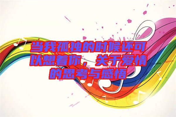 當我孤獨的時候還可以想著你，關于愛情的思考與感悟