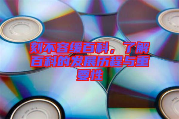刻不容緩百科，了解百科的發(fā)展歷程與重要性