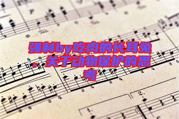 強制by吃肉的長耳兔，關于動物保護的思考