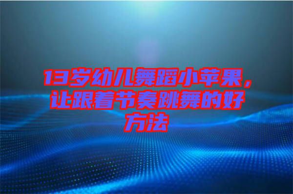 13歲幼兒舞蹈小蘋果，讓跟著節(jié)奏跳舞的好方法