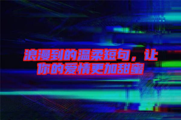 浪漫到的溫柔短句，讓你的愛情更加甜蜜