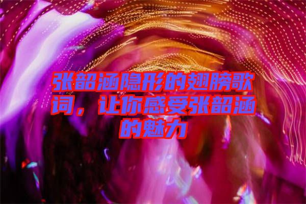 張韶涵隱形的翅膀歌詞，讓你感受張韶涵的魅力