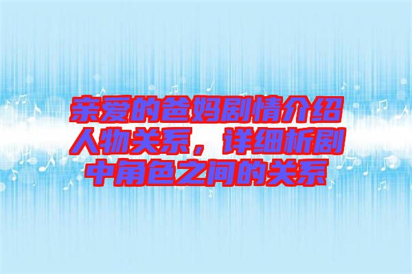 親愛的爸媽劇情介紹人物關(guān)系，詳細(xì)析劇中角色之間的關(guān)系