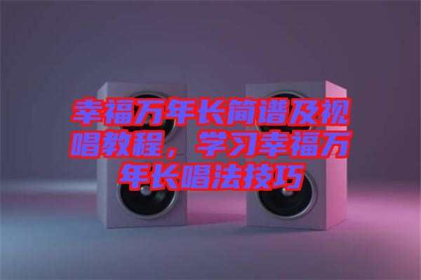 幸福萬(wàn)年長(zhǎng)簡(jiǎn)譜及視唱教程，學(xué)習(xí)幸福萬(wàn)年長(zhǎng)唱法技巧