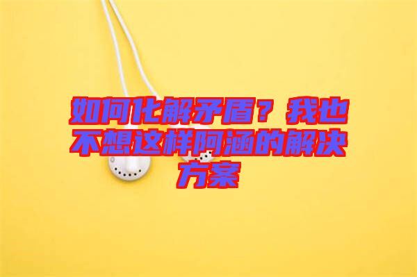 如何化解矛盾？我也不想這樣阿涵的解決方案