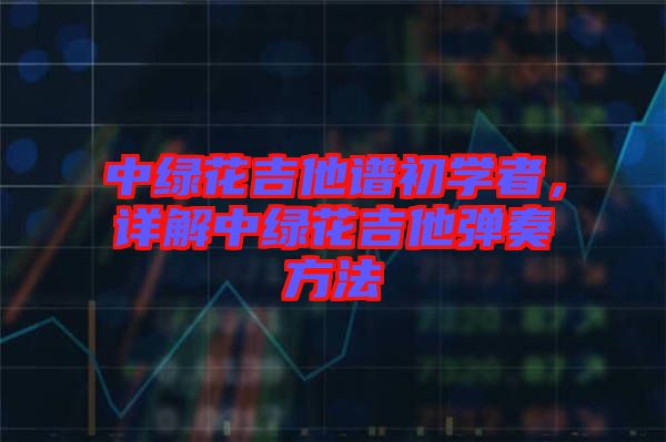 中綠花吉他譜初學(xué)者，詳解中綠花吉他彈奏方法