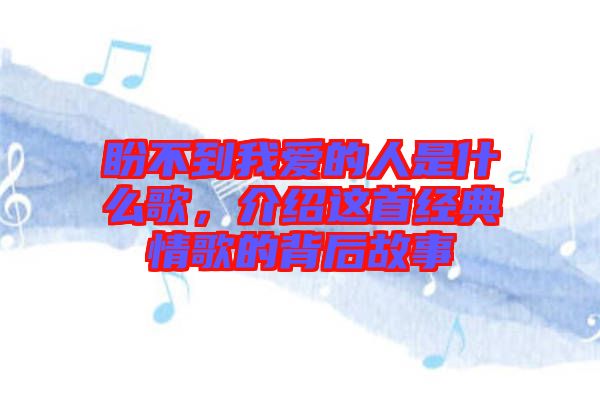 盼不到我愛的人是什么歌，介紹這首經(jīng)典情歌的背后故事