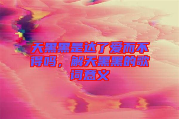 天黑黑是達(dá)了愛而不得嗎，解天黑黑的歌詞意義