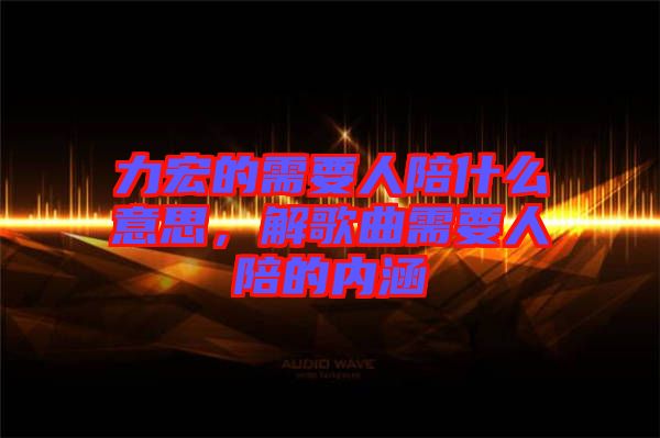 力宏的需要人陪什么意思，解歌曲需要人陪的內(nèi)涵