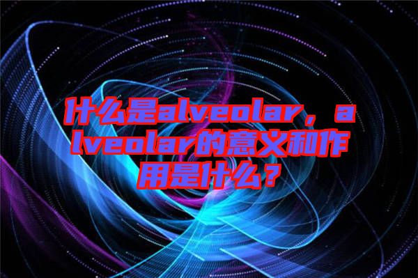 什么是alveolar，alveolar的意義和作用是什么？