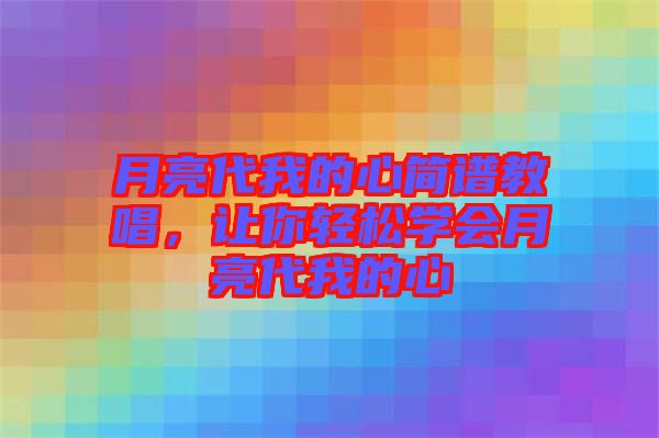 月亮代我的心簡(jiǎn)譜教唱，讓你輕松學(xué)會(huì)月亮代我的心