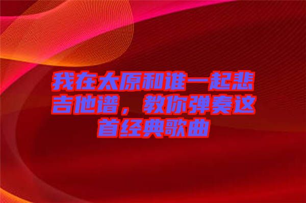 我在太原和誰一起悲吉他譜，教你彈奏這首經(jīng)典歌曲
