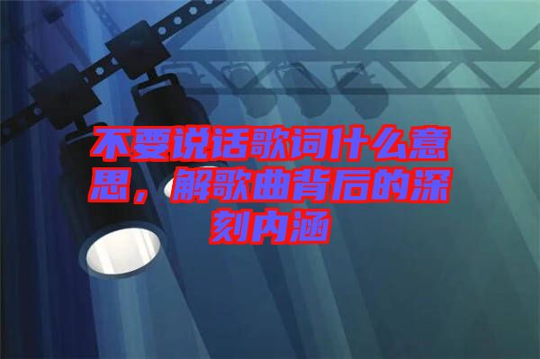 不要說話歌詞什么意思，解歌曲背后的深刻內(nèi)涵