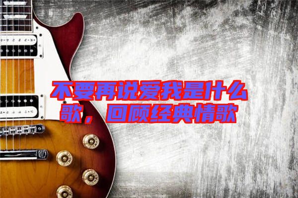 不要再說(shuō)愛(ài)我是什么歌，回顧經(jīng)典情歌