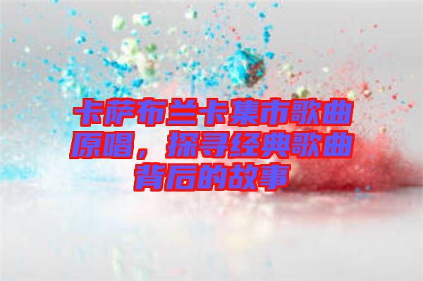 卡薩布蘭卡集市歌曲原唱，探尋經(jīng)典歌曲背后的故事