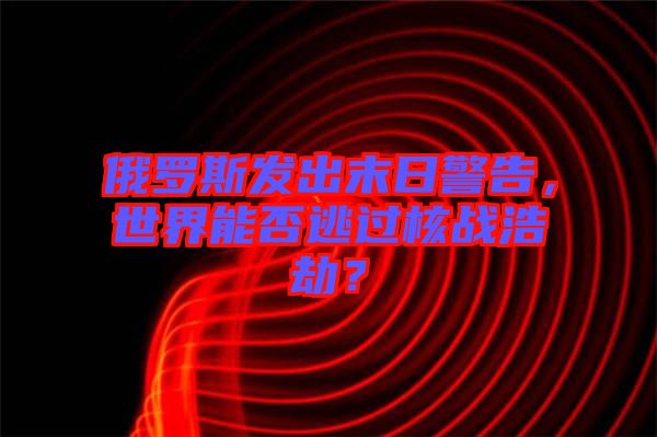 俄羅斯發(fā)出末日警告，世界能否逃過核戰(zhàn)浩劫？