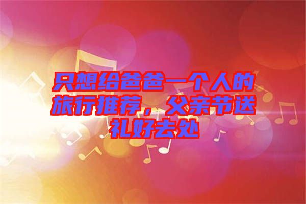 只想給爸爸一個(gè)人的旅行推薦，父親節(jié)送禮好去處
