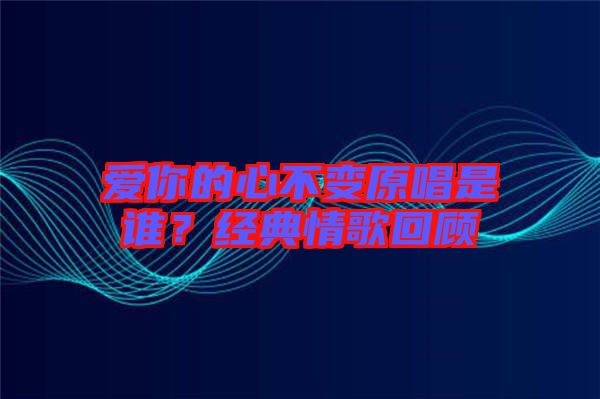 愛你的心不變原唱是誰？經(jīng)典情歌回顧
