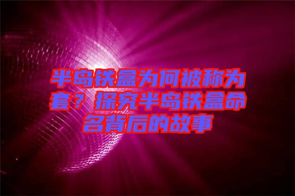 半島鐵盒為何被稱為套？探究半島鐵盒命名背后的故事