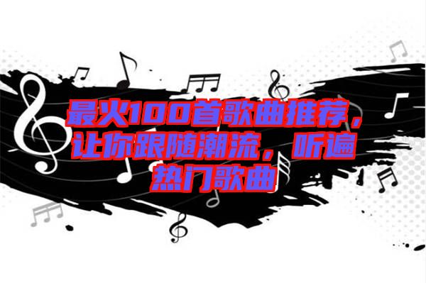 最火100首歌曲推薦，讓你跟隨潮流，聽遍熱門歌曲