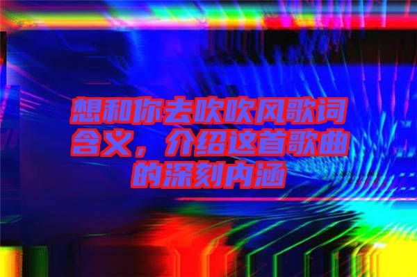 想和你去吹吹風歌詞含義，介紹這首歌曲的深刻內(nèi)涵