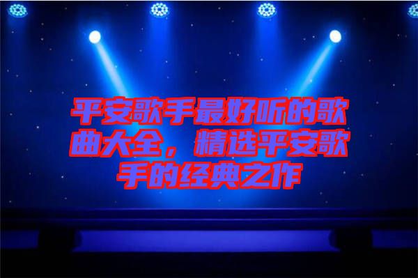 平安歌手最好聽的歌曲大全，精選平安歌手的經(jīng)典之作