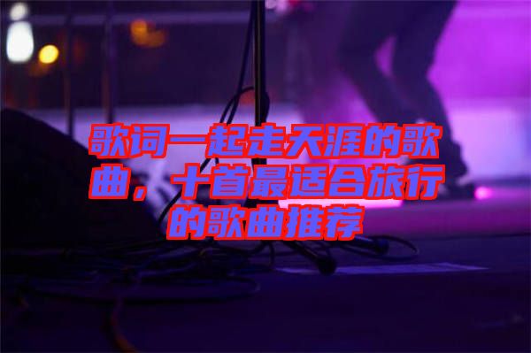 歌詞一起走天涯的歌曲，十首最適合旅行的歌曲推薦