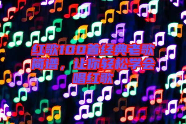 紅歌100首經(jīng)典老歌簡(jiǎn)譜，讓你輕松學(xué)會(huì)唱紅歌