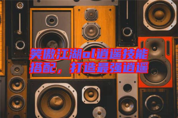笑傲江湖ol逍遙技能搭配，打造最強逍遙