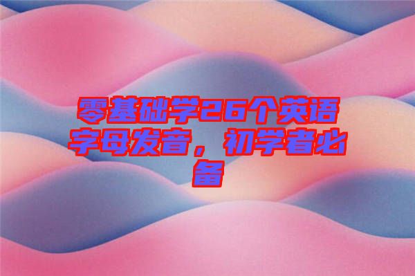零基礎(chǔ)學(xué)26個英語字母發(fā)音，初學(xué)者必備
