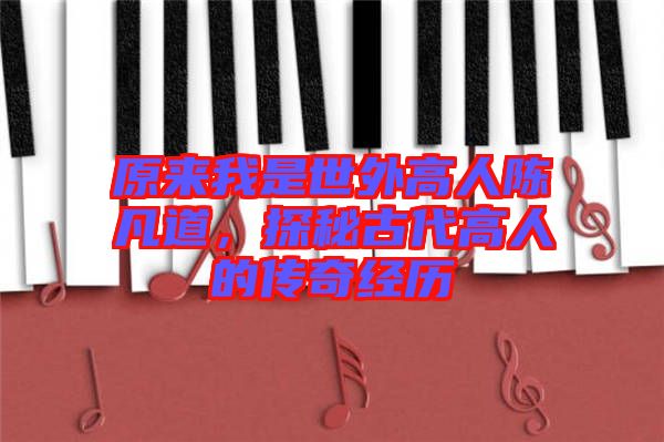 原來我是世外高人陳凡道，探秘古代高人的傳奇經(jīng)歷