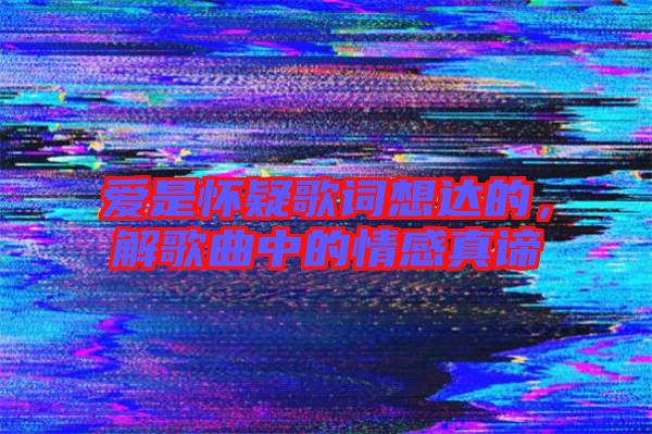 愛是懷疑歌詞想達的，解歌曲中的情感真諦