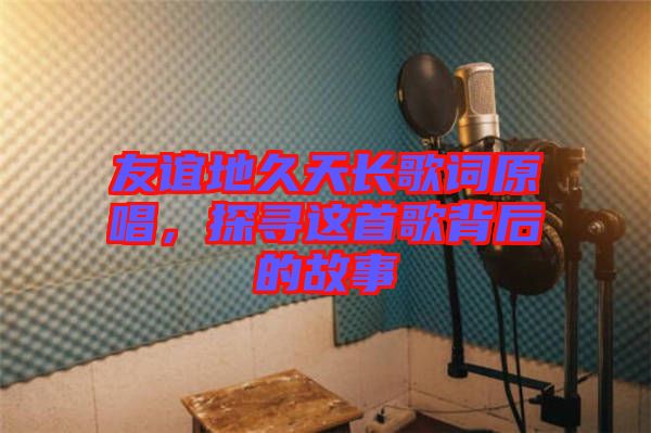 友誼地久天長(zhǎng)歌詞原唱，探尋這首歌背后的故事